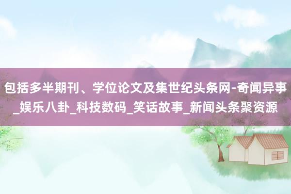 包括多半期刊、学位论文及集世纪头条网-奇闻异事_娱乐八卦_科技数码_笑话故事_新闻头条聚资源