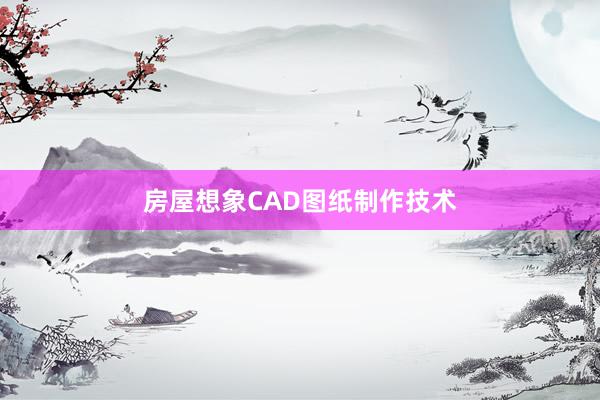 房屋想象CAD图纸制作技术